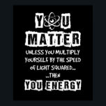 You Matter Then You Energy Funny Physics Science Poster<br><div class="desc">You Matter Then You Energy Funny Physics Science</div>