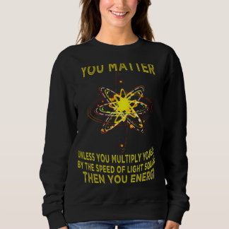You Matter You Energy  Physicist Physics Sweatshirt