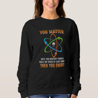 You Matter You Energy  Physicist Physics Sweatshirt