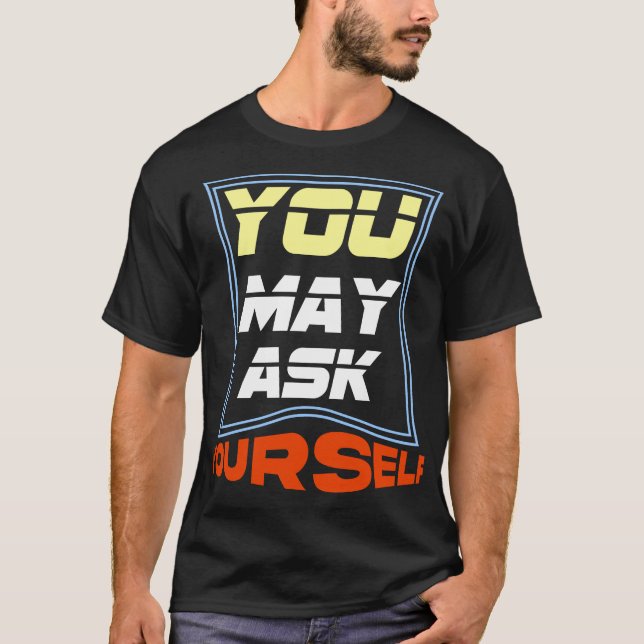 You May Ask Yourself T-Shirt – Funny Thoughtful  (Front)