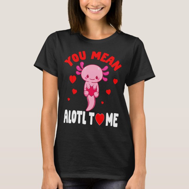 You Mean Alotl Axolotl Valentine Day Salamander Lo T-Shirt (Front)