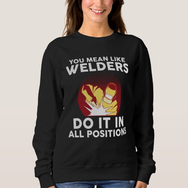 you mean like welders do it in all positions weld sweatshirt (Front)