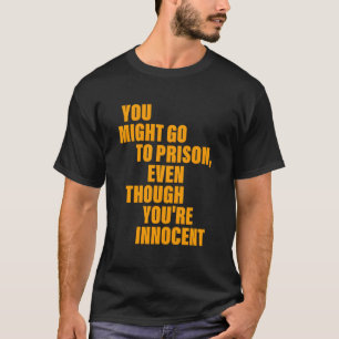 You Might Go To Prison Even Though You'Re Innocent T-Shirt