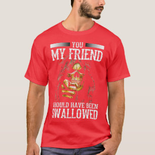 You My Friend Should Have Been Swallowed Skull Fun T-Shirt