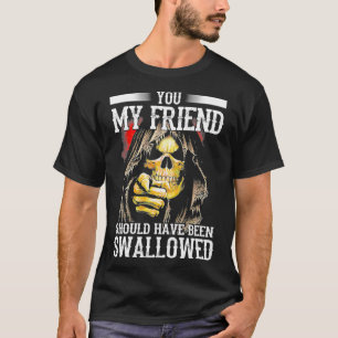 You My Friend Should Have Been Swallowed T-Shirt