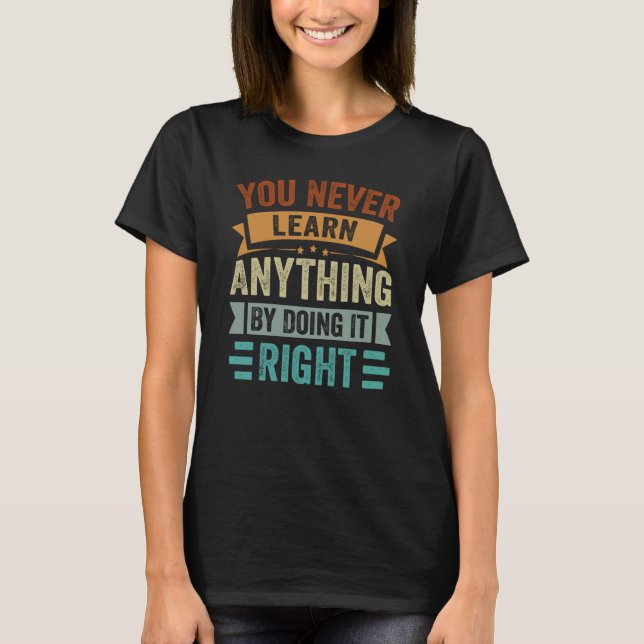 You Never Learn Anything By Doing It Right Sarcast T-Shirt (Front)