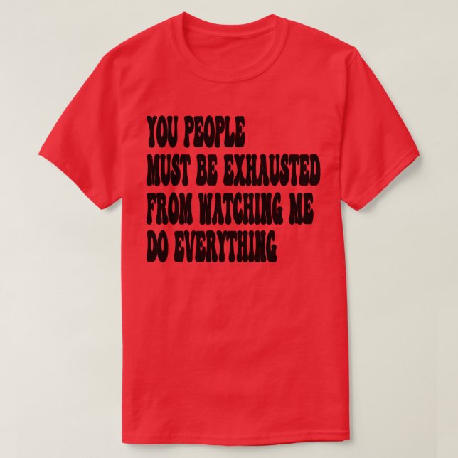 You People Must Be Exhausted from watching me do e T-Shirt (Design Front)