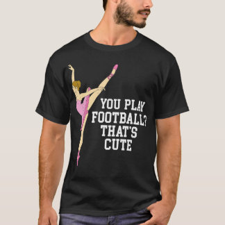 You Play  Thats Cute Funny Ballet Dance Gifts T-Shirt