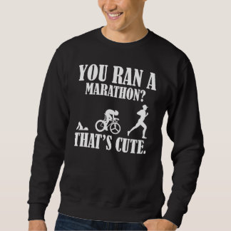 You Ran A Marathon That's Cute Swim Bike Run Triat Sweatshirt