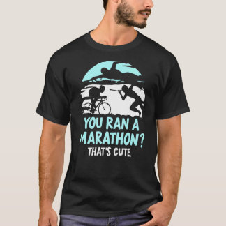 You Ran A Marathon That's Cute Triathlete Triathlo T-Shirt