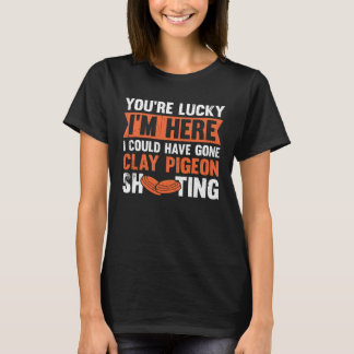 You re Lucky I m Here I Could Have Gone Clay Pigeo T-Shirt