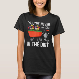 You re Never Too Old To Play In The Dirt Gardening T-Shirt