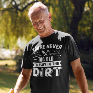 You’re Never Too Old To Play In The Dirt T-Shirt