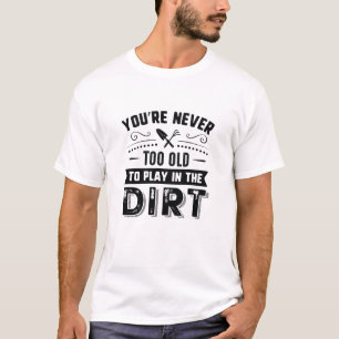 You’re Never Too Old To Play In The Dirt T-Shirt