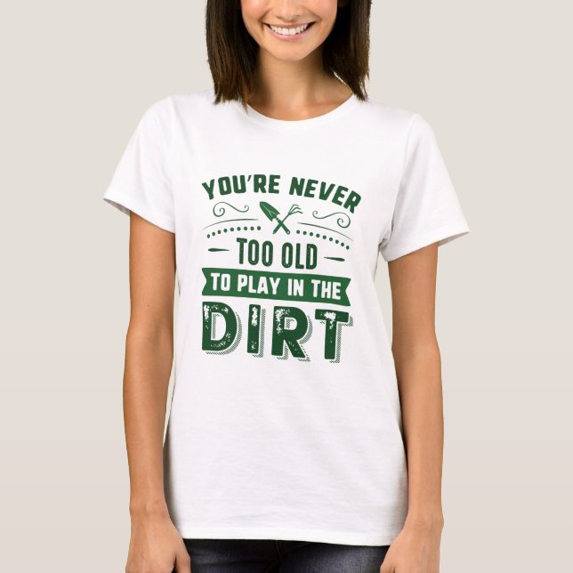 You’re Never Too Old To Play In The Dirt T-Shirt (Front)