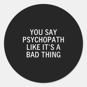 You Say Psychopath Like Its A Bad Thing, Sarcastic Classic Round Sticker