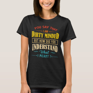 You Say That I Am Dirty Minded But How Did You Und T-Shirt