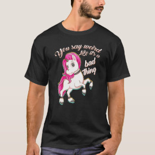 You Say Weird Like Its A Bad Thing Unicorn T-Shirt