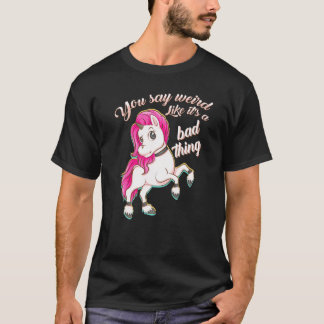 You Say Weird Like Its A Bad Thing Unicorn T-Shirt