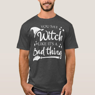 You Say Witch Like A Bad Thing Halloween Funny  T-Shirt