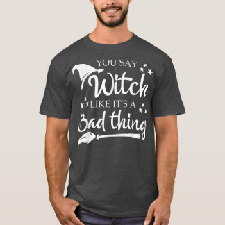 You Say Witch Like A Bad Thing Halloween Funny  T-Shirt