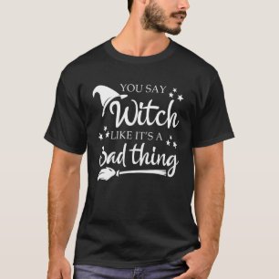 You Say Witch Like A Bad Thing Halloween T-Shirt