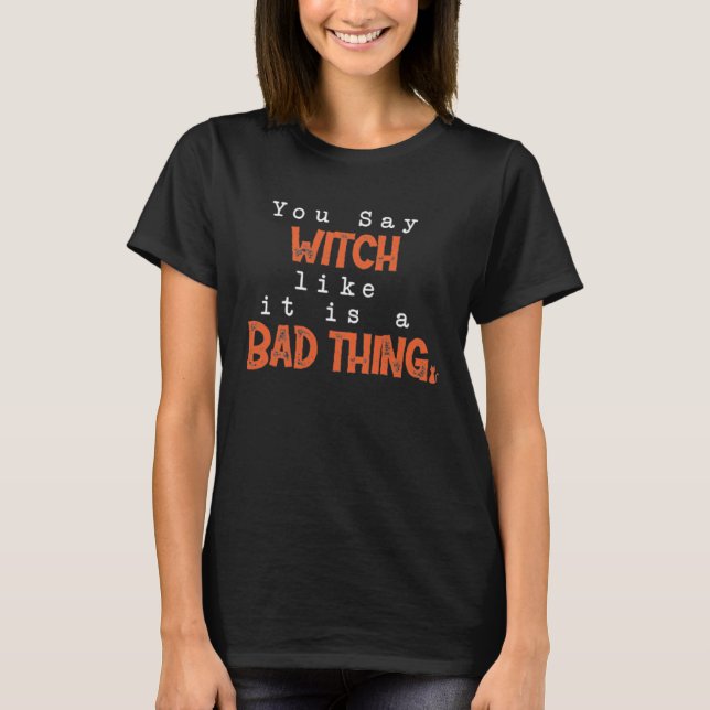 You Say Witch Like It Is A Bad Thing Halloween Spo T-Shirt (Front)