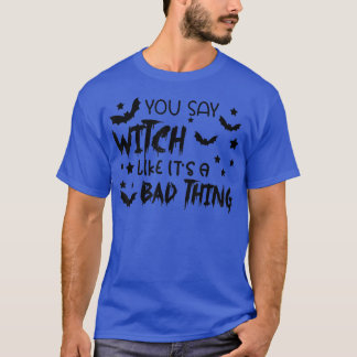 You Say Witch Like It's A Bad Thing - Funny Hallow T-Shirt