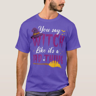 You Say Witch Like Its A Bad Thing Funny Halloween T-Shirt