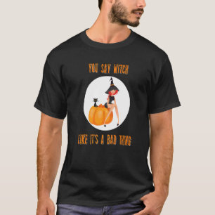 You Say Witch Like Its A Bad Thing  Halloween Spoo T-Shirt
