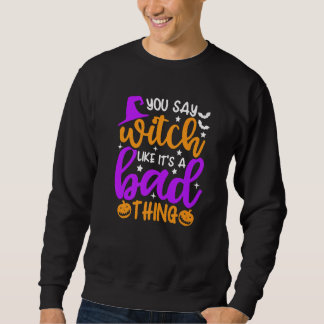 You Say Witch Like It's A Bad Thing   Halloween Sweatshirt