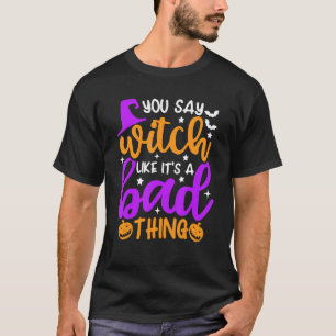 You Say Witch Like It's A Bad Thing Halloween T-Shirt