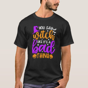 You Say Witch Like It's A Bad Thing Halloween T-Shirt