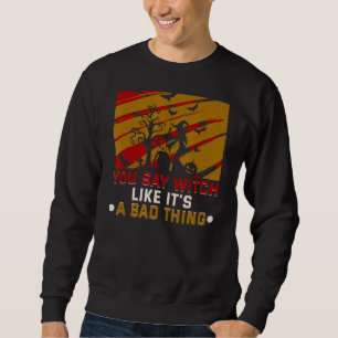 You Say Witch Like It's A Bad Thing Halloween Witc Sweatshirt