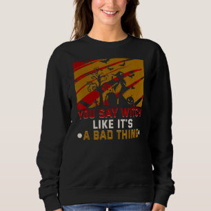 You Say Witch Like It's A Bad Thing Halloween Witc Sweatshirt