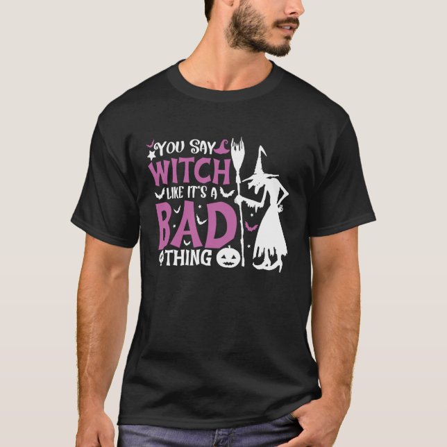 You Say Witch Like It's A Bad Thing Halloween Witc T-Shirt (Front)