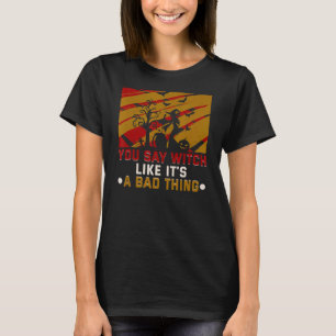 You Say Witch Like It's A Bad Thing Halloween Witc T-Shirt