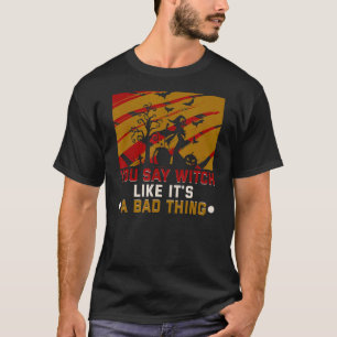 You Say Witch Like It's A Bad Thing Halloween Witc T-Shirt