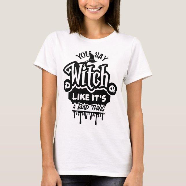 You say witch like it's a bad thing T-Shirt (Front)