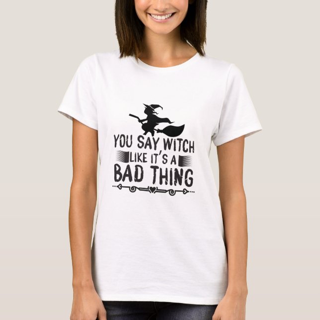You Say Witch Like It's A Bad Thing T-Shirt (Front)