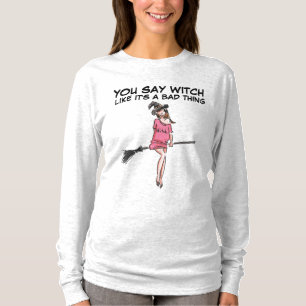 YOU SAY WITCH LIKE IT'S A BAD THING T-Shirts