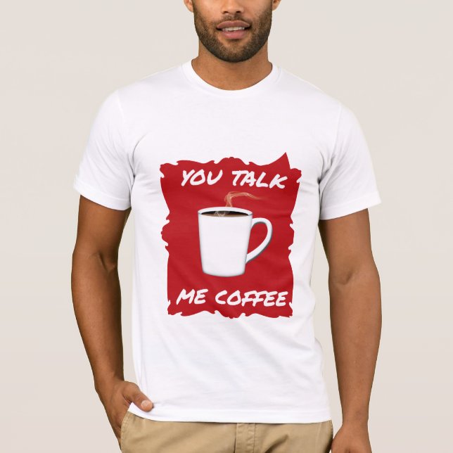 You Talk, Me Coffee T-Shirt (Front)