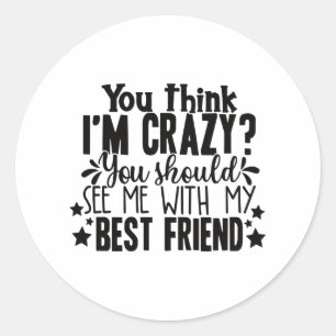 you think I am crazy you should see me best friend Classic Round Sticker