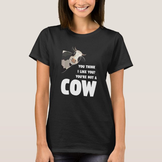 You Think I Like You You're Not A Cow Cows Farming T-Shirt (Front)