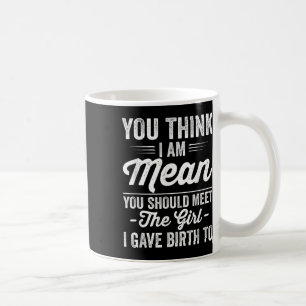 You Think I’m Mean You Should Meet The Girl I Gave Coffee Mug