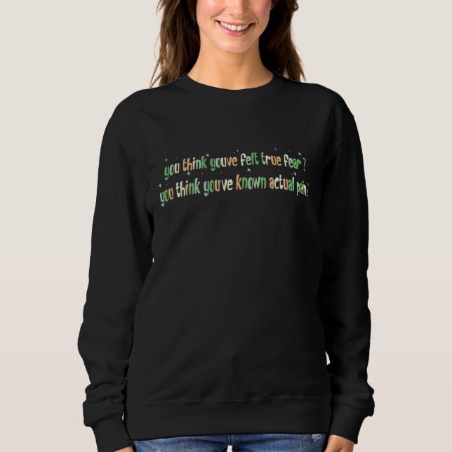 you think you'v felt true fear you think you've kn sweatshirt (Front)