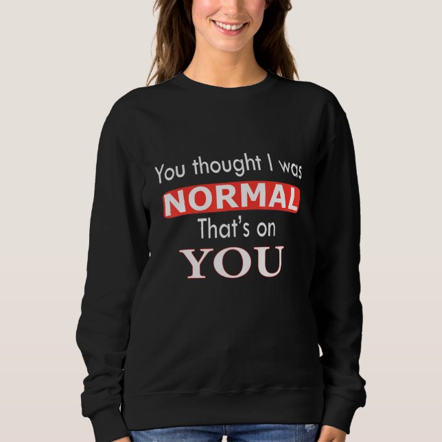 You Thought I Was Normal That's On You Sweatshirt (Front)