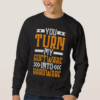 You Turn My Software Into Hardware Sweatshirt