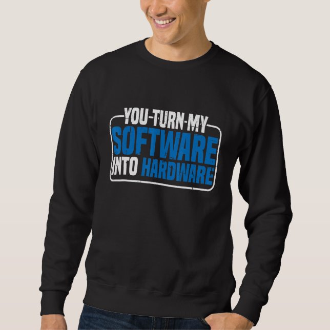You Turn My Software Into Hardware Sweatshirt (Front)