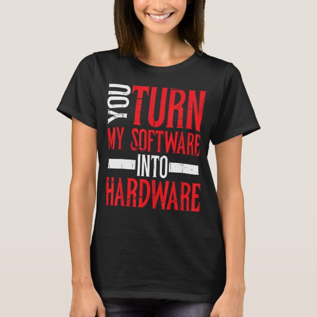 You Turn My Software Into Hardware         T-Shirt (Front)